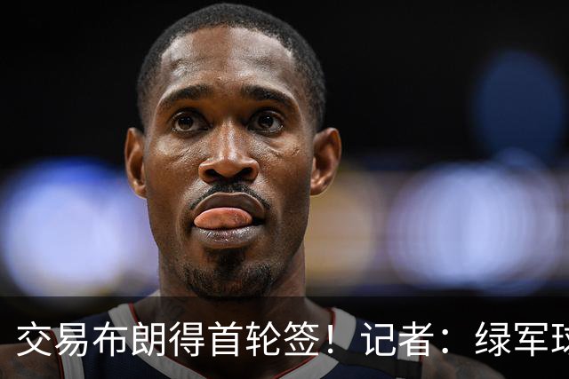 交易布朗得首轮签！记者：绿军球迷28年要盼着快船&76人&马刺输球