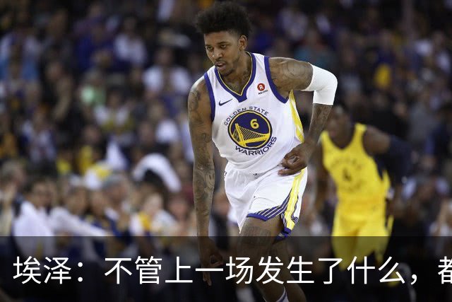 埃泽：不管上一场发生了什么，都会带着同样的心态和专注进入比赛