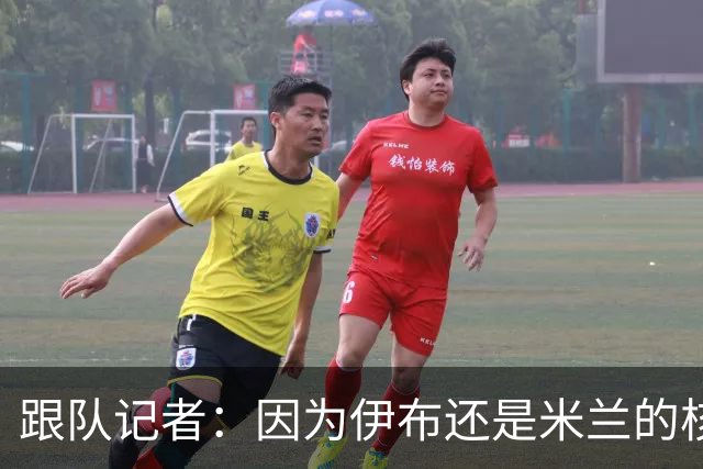 跟队记者：因为伊布还是米兰的核心人物，所以利贝拉里选择去科莫